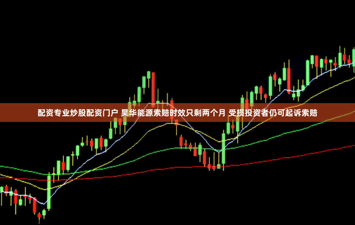 配资专业炒股配资门户 昊华能源索赔时效只剩两个月 受损投资者仍可起诉索赔