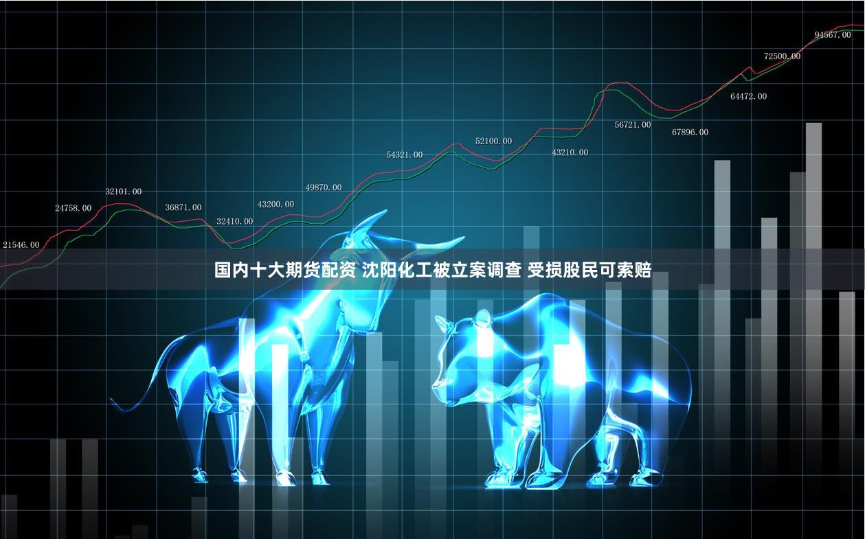 国内十大期货配资 沈阳化工被立案调查 受损股民可索赔