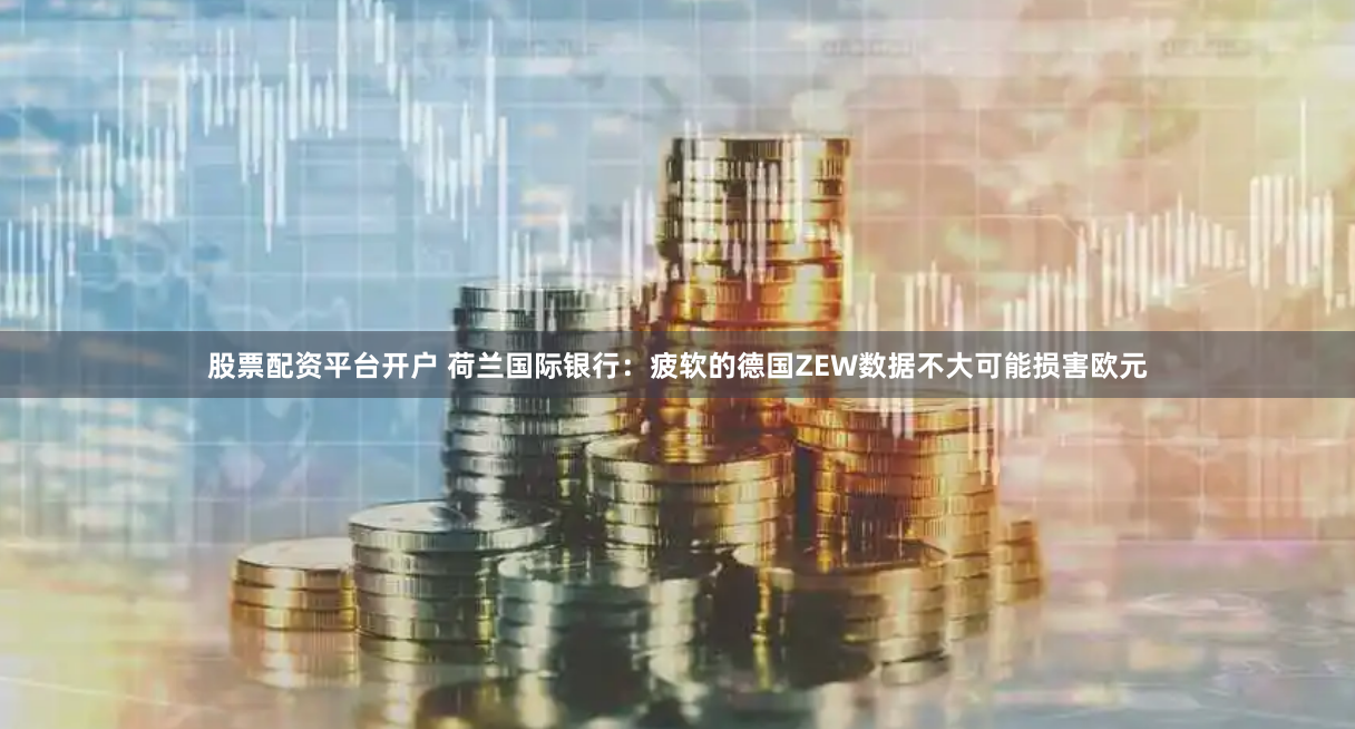 股票配资平台开户 荷兰国际银行：疲软的德国ZEW数据不大可能损害欧元