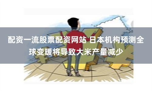 配资一流股票配资网站 日本机构预测全球变暖将导致大米产量减少