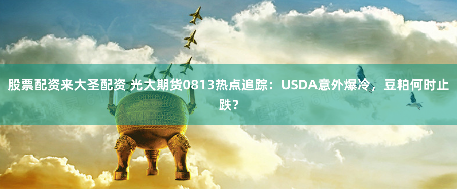 股票配资来大圣配资 光大期货0813热点追踪：USDA意外爆冷，豆粕何时止跌？