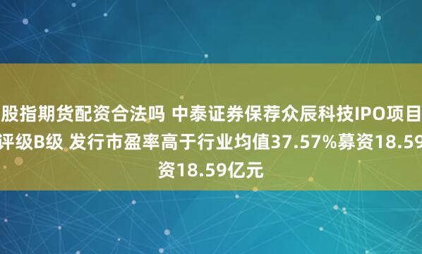 股指期货配资合法吗 中泰证券保荐众辰科技IPO项目质量评级B级 发行市盈率高于行业均值37.57%募资18.59亿元