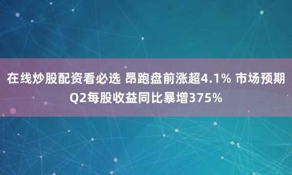 在线炒股配资看必选 昂跑盘前涨超4.1% 市场预期Q2每股收益同比暴增375%