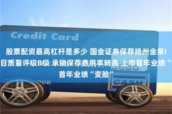 股票配资最高杠杆是多少 国金证券保荐扬州金泉IPO项目质量评级B级 承销保荐费用率畸高 上市首年业绩“变脸”