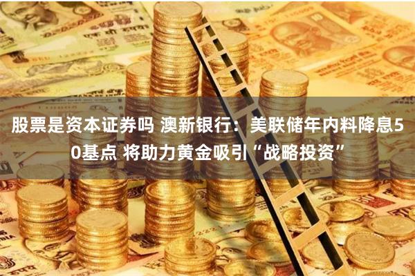 股票是资本证券吗 澳新银行：美联储年内料降息50基点 将助力黄金吸引“战略投资”