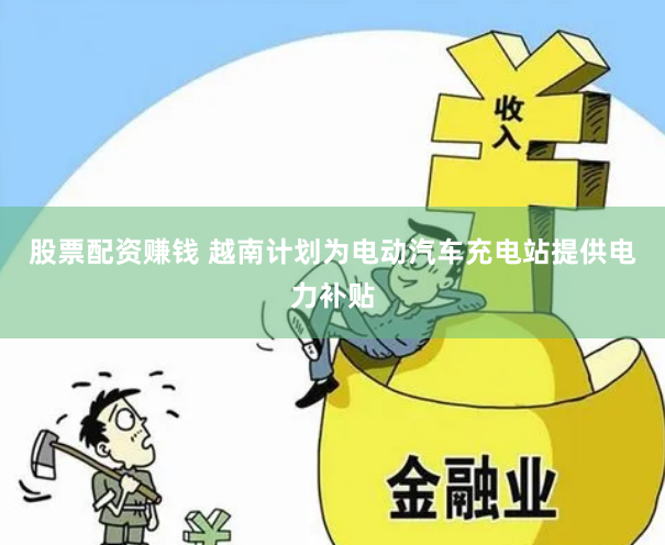 股票配资赚钱 越南计划为电动汽车充电站提供电力补贴