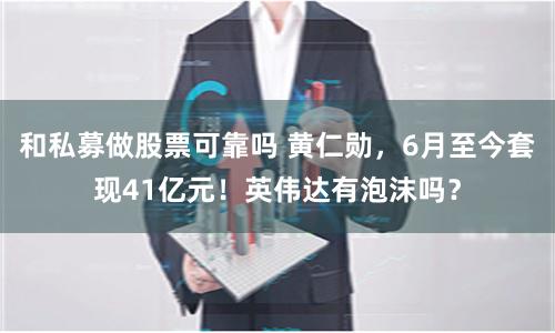 和私募做股票可靠吗 黄仁勋，6月至今套现41亿元！英伟达有泡沫吗？