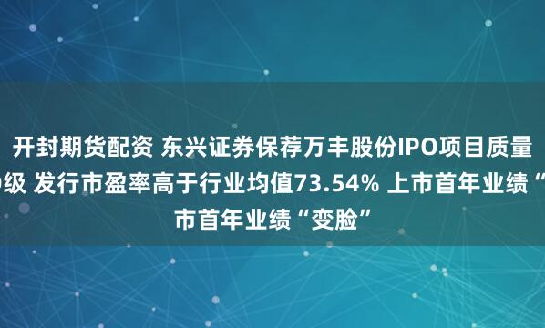 开封期货配资 东兴证券保荐万丰股份IPO项目质量评级D级 发行市盈率高于行业均值73.54% 上市首年业绩“变脸”