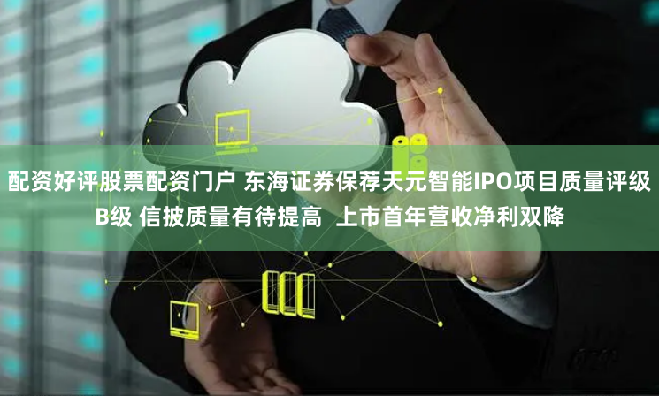 配资好评股票配资门户 东海证券保荐天元智能IPO项目质量评级B级 信披质量有待提高  上市首年营收净利双降