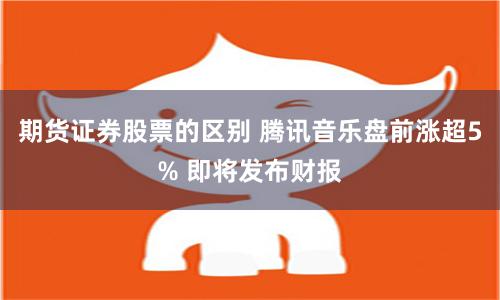 期货证券股票的区别 腾讯音乐盘前涨超5% 即将发布财报