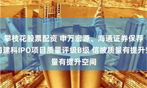 攀枝花股票配资 申万宏源、海通证券保荐上海建科IPO项目质量评级B级 信披质量有提升空间