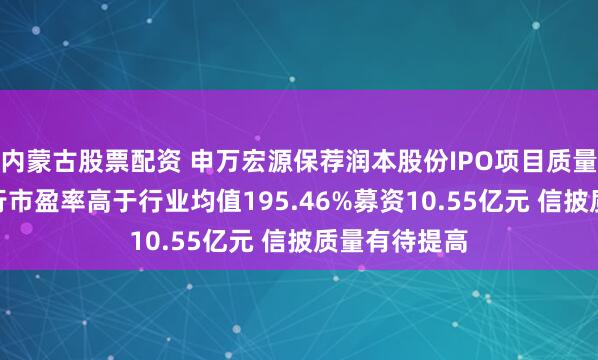 内蒙古股票配资 申万宏源保荐润本股份IPO项目质量评级C级 发行市盈率高于行业均值195.46%募资10.55亿元 信披质量有待提高