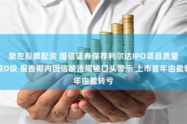 崇左股票配资 国信证券保荐利尔达IPO项目质量评级D级 报告期内因信披违规被口头警示 上市首年由盈转亏