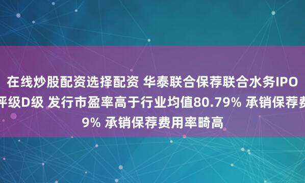 在线炒股配资选择配资 华泰联合保荐联合水务IPO项目质量评级D级 发行市盈率高于行业均值80.79% 承销保荐费用率畸高