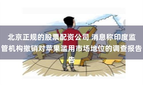 北京正规的股票配资公司 消息称印度监管机构撤销对苹果滥用市场地位的调查报告