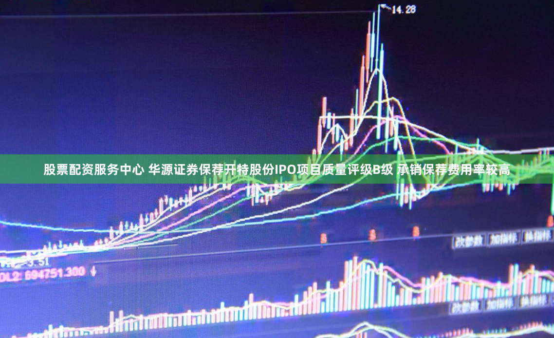 股票配资服务中心 华源证券保荐开特股份IPO项目质量评级B级 承销保荐费用率较高