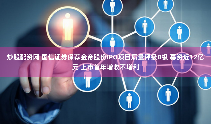 炒股配资网 国信证券保荐金帝股份IPO项目质量评级B级 募资近12亿元 上市首年增收不增利