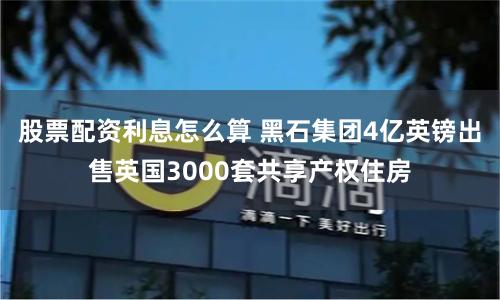 股票配资利息怎么算 黑石集团4亿英镑出售英国3000套共享产权住房