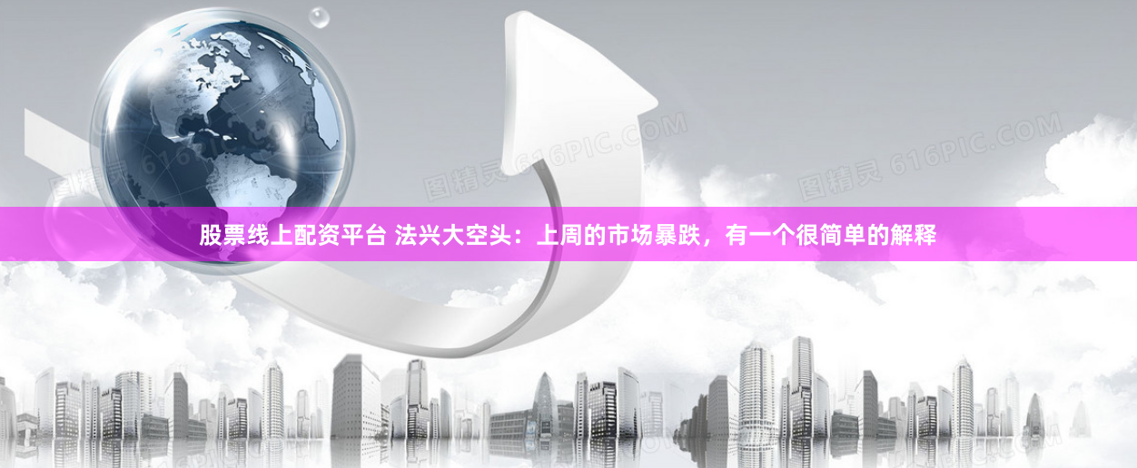 股票线上配资平台 法兴大空头：上周的市场暴跌，有一个很简单的解释
