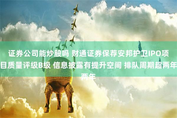 证券公司能炒股吗 财通证券保荐安邦护卫IPO项目质量评级B级 信息披露有提升空间 排队周期超两年