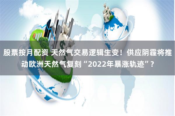 股票按月配资 天然气交易逻辑生变！供应阴霾将推动欧洲天然气复刻“2022年暴涨轨迹”?