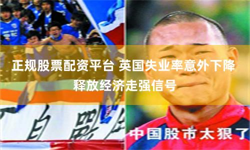 正规股票配资平台 英国失业率意外下降 释放经济走强信号