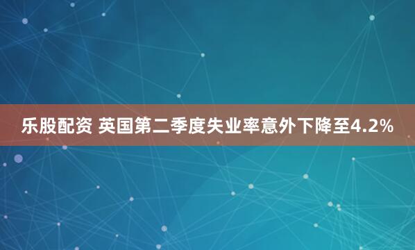 乐股配资 英国第二季度失业率意外下降至4.2%