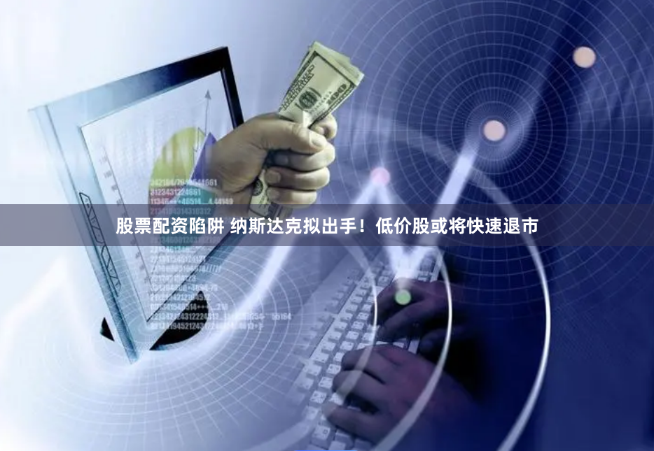 股票配资陷阱 纳斯达克拟出手！低价股或将快速退市