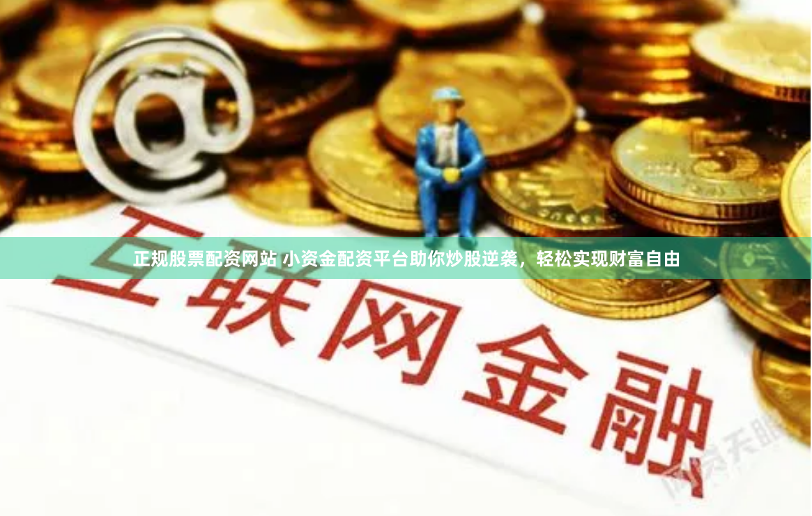 正规股票配资网站 小资金配资平台助你炒股逆袭，轻松实现财富自由