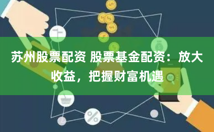 苏州股票配资 股票基金配资：放大收益，把握财富机遇