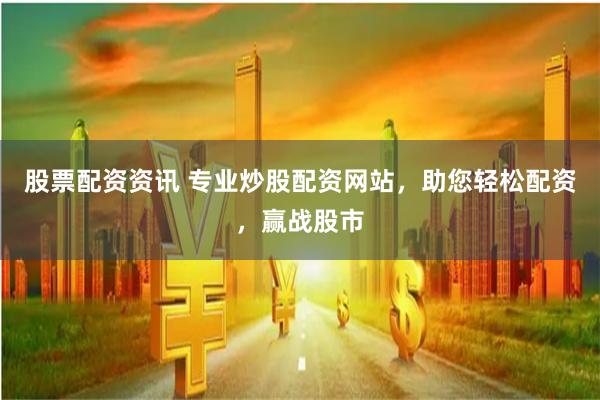 股票配资资讯 专业炒股配资网站，助您轻松配资，赢战股市