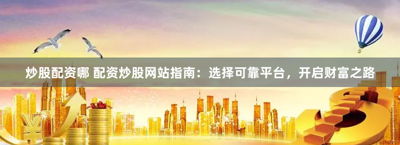 炒股配资哪 配资炒股网站指南：选择可靠平台，开启财富之路