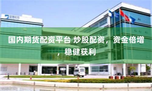 国内期货配资平台 炒股配资，资金倍增，稳健获利
