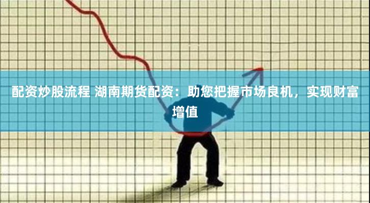 配资炒股流程 湖南期货配资：助您把握市场良机，实现财富增值