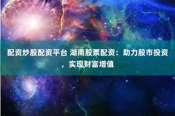 配资炒股配资平台 湖南股票配资：助力股市投资，实现财富增值