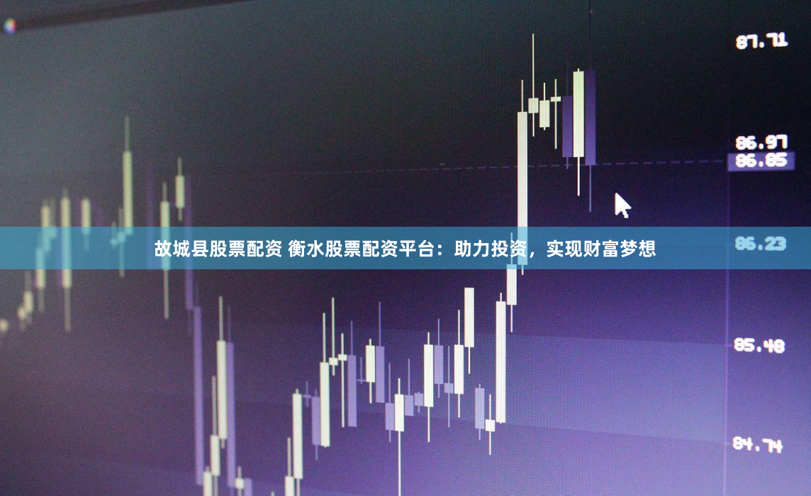 故城县股票配资 衡水股票配资平台：助力投资，实现财富梦想