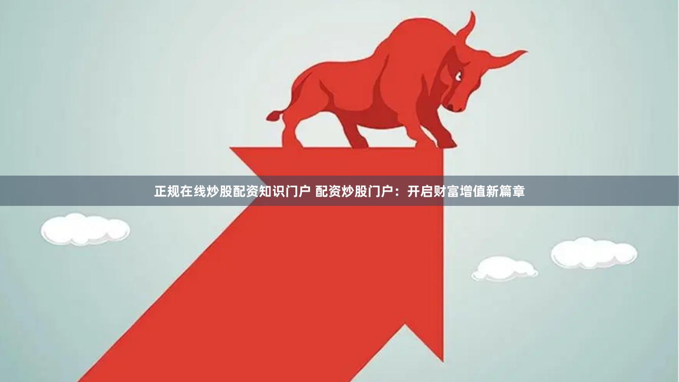 正规在线炒股配资知识门户 配资炒股门户：开启财富增值新篇章