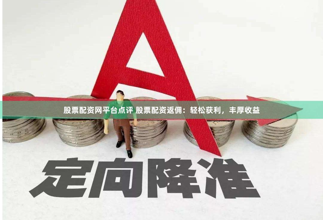 股票配资网平台点评 股票配资返佣：轻松获利，丰厚收益
