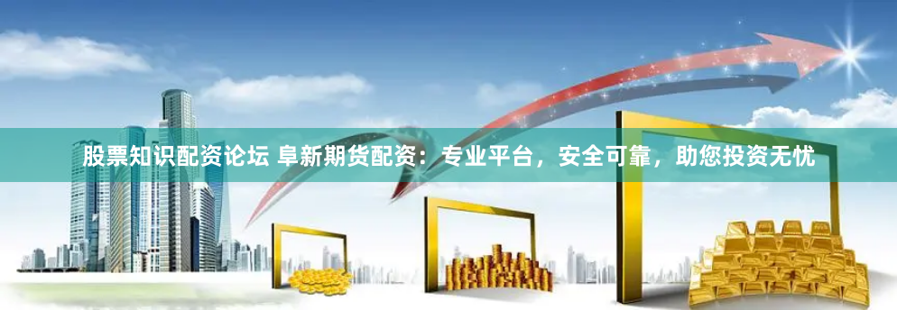 股票知识配资论坛 阜新期货配资：专业平台，安全可靠，助您投资无忧