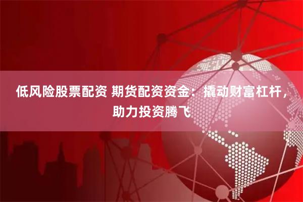 低风险股票配资 期货配资资金：撬动财富杠杆，助力投资腾飞