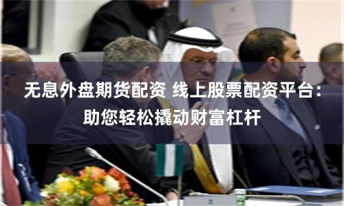 无息外盘期货配资 线上股票配资平台：助您轻松撬动财富杠杆