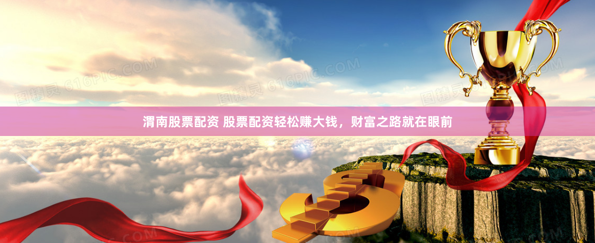 渭南股票配资 股票配资轻松赚大钱，财富之路就在眼前
