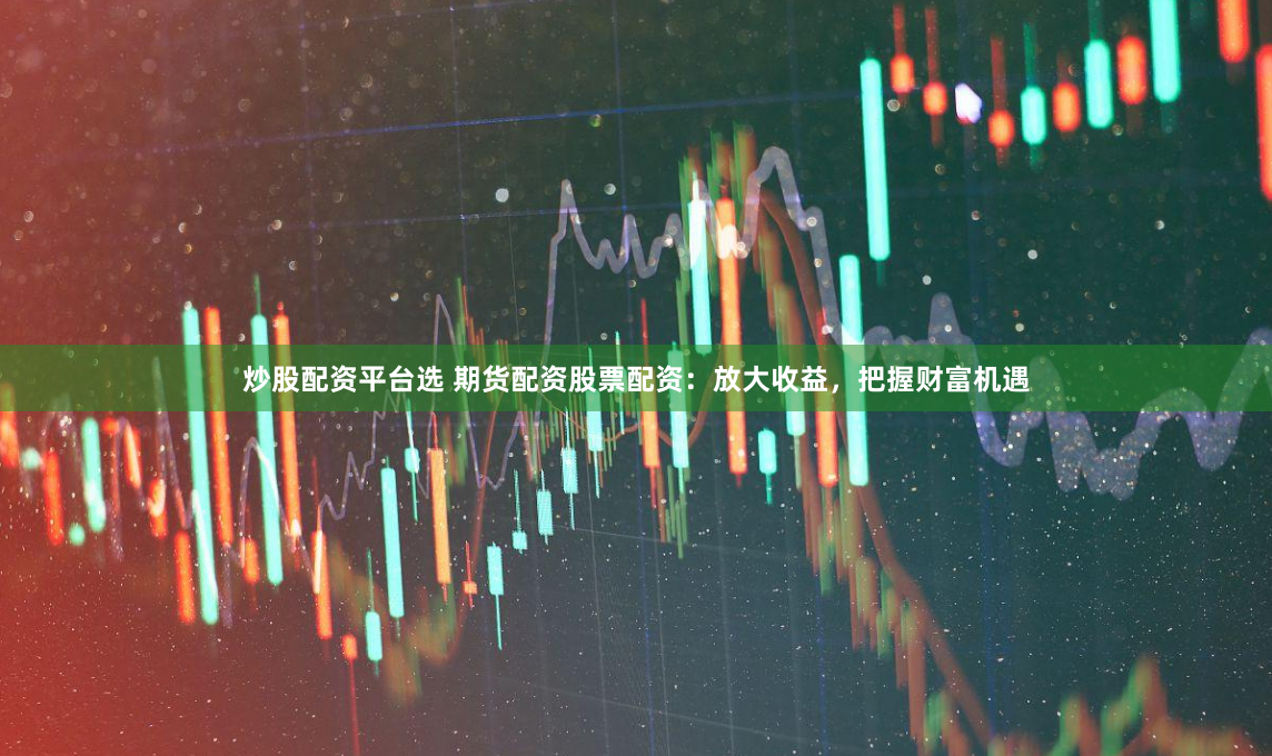 炒股配资平台选 期货配资股票配资：放大收益，把握财富机遇