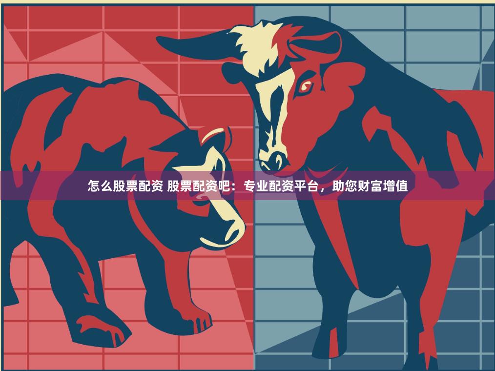 怎么股票配资 股票配资吧：专业配资平台，助您财富增值