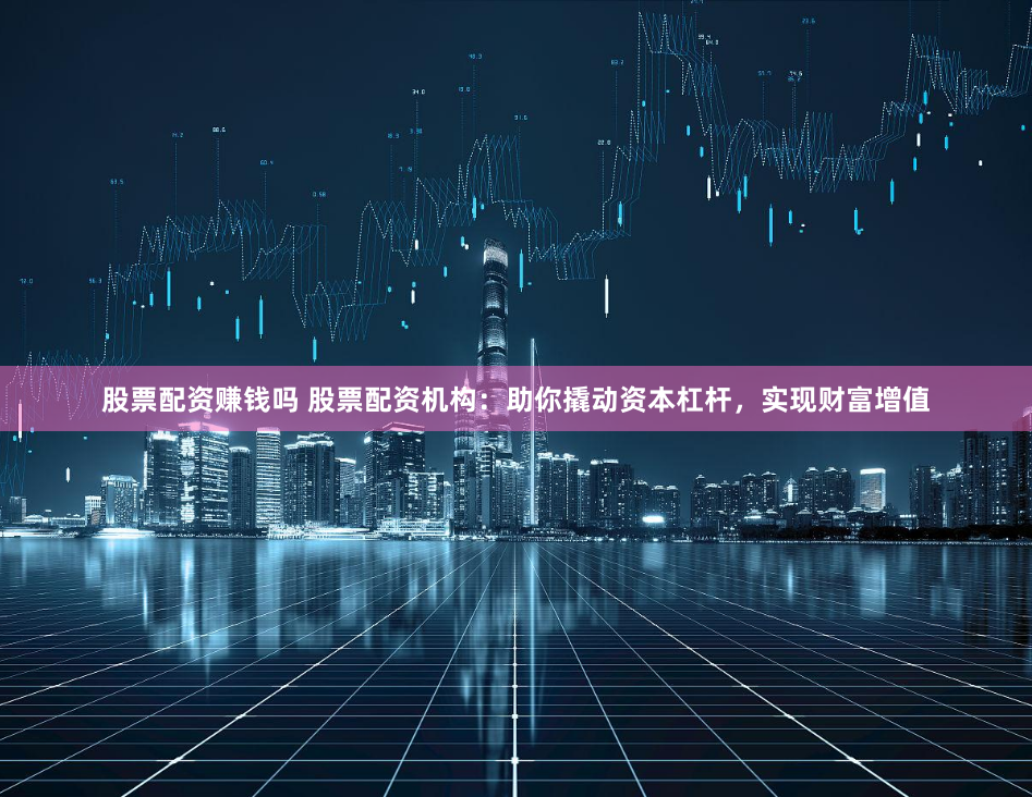 股票配资赚钱吗 股票配资机构：助你撬动资本杠杆，实现财富增值