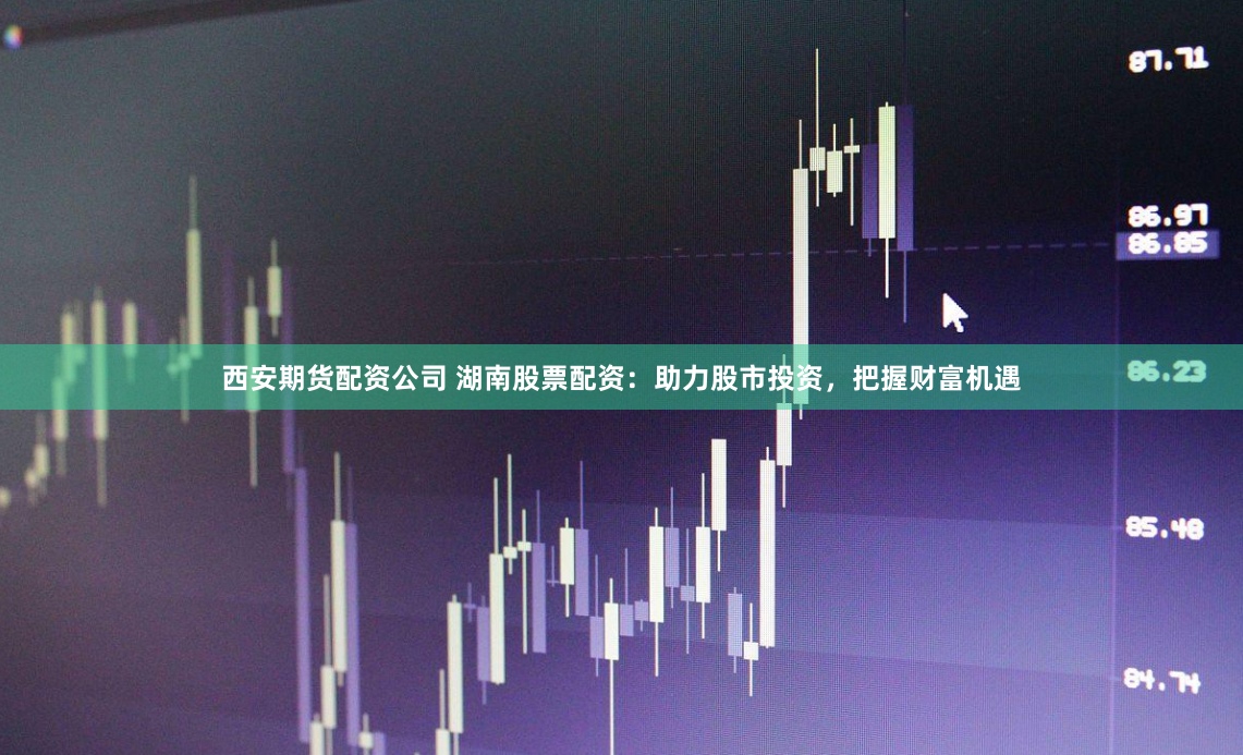 西安期货配资公司 湖南股票配资：助力股市投资，把握财富机遇