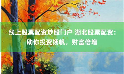线上股票配资炒股门户 湖北股票配资：助你投资扬帆，财富倍增