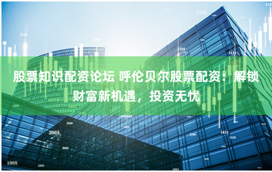 股票知识配资论坛 呼伦贝尔股票配资：解锁财富新机遇，投资无忧