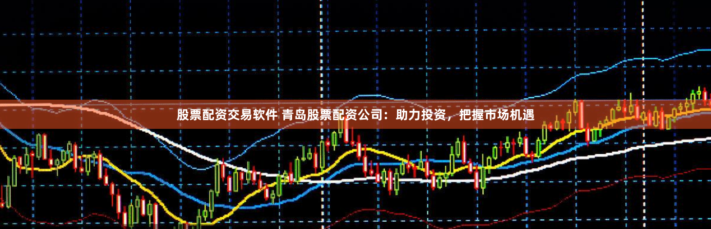 股票配资交易软件 青岛股票配资公司：助力投资，把握市场机遇