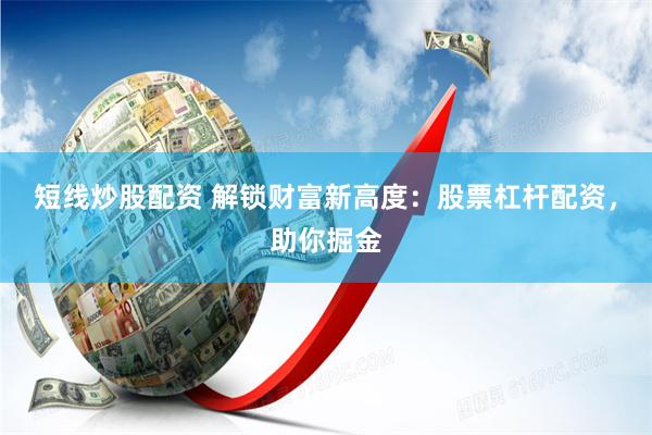 短线炒股配资 解锁财富新高度：股票杠杆配资，助你掘金